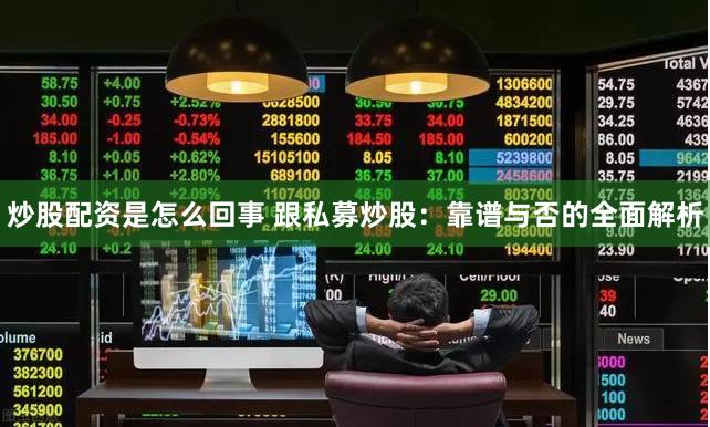 炒股配资是怎么回事 跟私募炒股：靠谱与否的全面解析