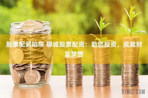 股票配资陷阱 聊城股票配资：助您投资，成就财富梦想