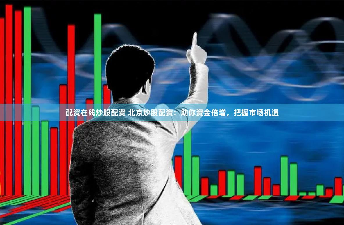配资在线炒股配资 北京炒股配资：助你资金倍增，把握市场机遇