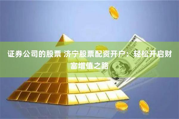 证券公司的股票 济宁股票配资开户：轻松开启财富增值之路
