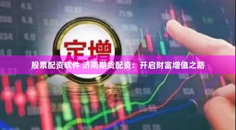 股票配资软件 济南期货配资：开启财富增值之路