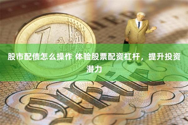 股市配债怎么操作 体验股票配资杠杆，提升投资潜力