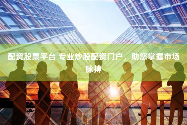 配资股票平台 专业炒股配资门户，助您掌握市场脉搏