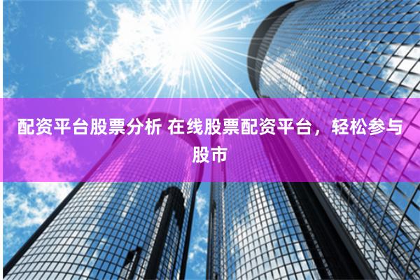 配资平台股票分析 在线股票配资平台，轻松参与股市