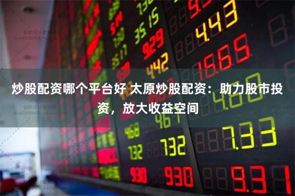 炒股配资哪个平台好 太原炒股配资：助力股市投资，放大收益空间