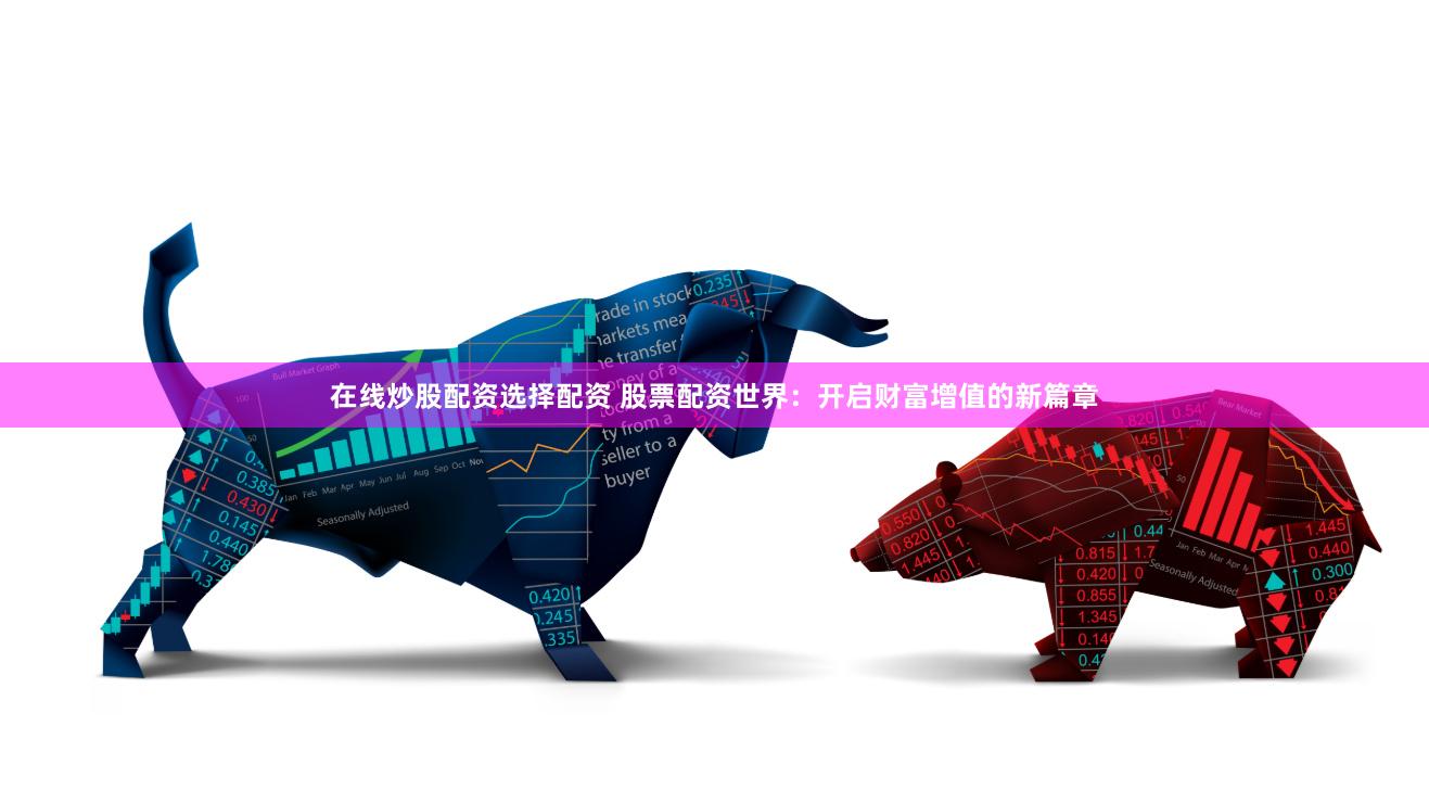在线炒股配资选择配资 股票配资世界：开启财富增值的新篇章