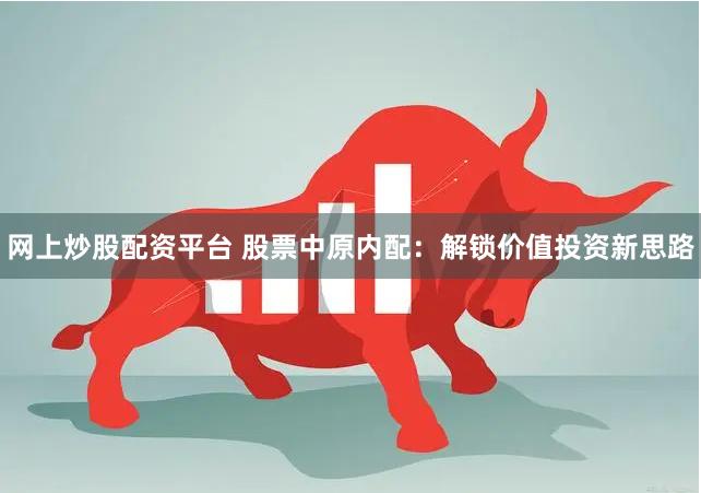 网上炒股配资平台 股票中原内配：解锁价值投资新思路