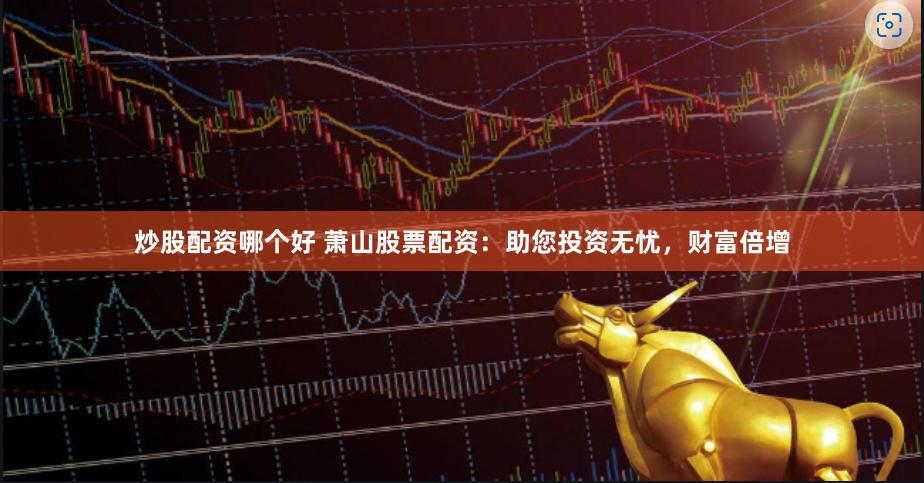 炒股配资哪个好 萧山股票配资：助您投资无忧，财富倍增