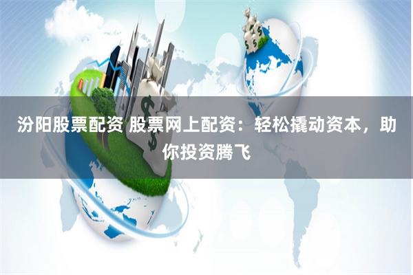 汾阳股票配资 股票网上配资：轻松撬动资本，助你投资腾飞