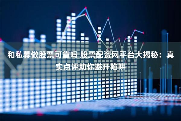 和私募做股票可靠吗 股票配资网平台大揭秘：真实点评助你避开陷阱
