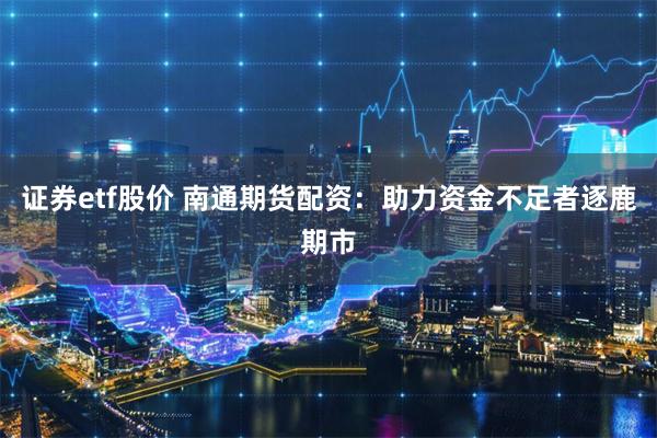 证券etf股价 南通期货配资：助力资金不足者逐鹿期市