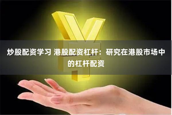 炒股配资学习 港股配资杠杆：研究在港股市场中的杠杆配资