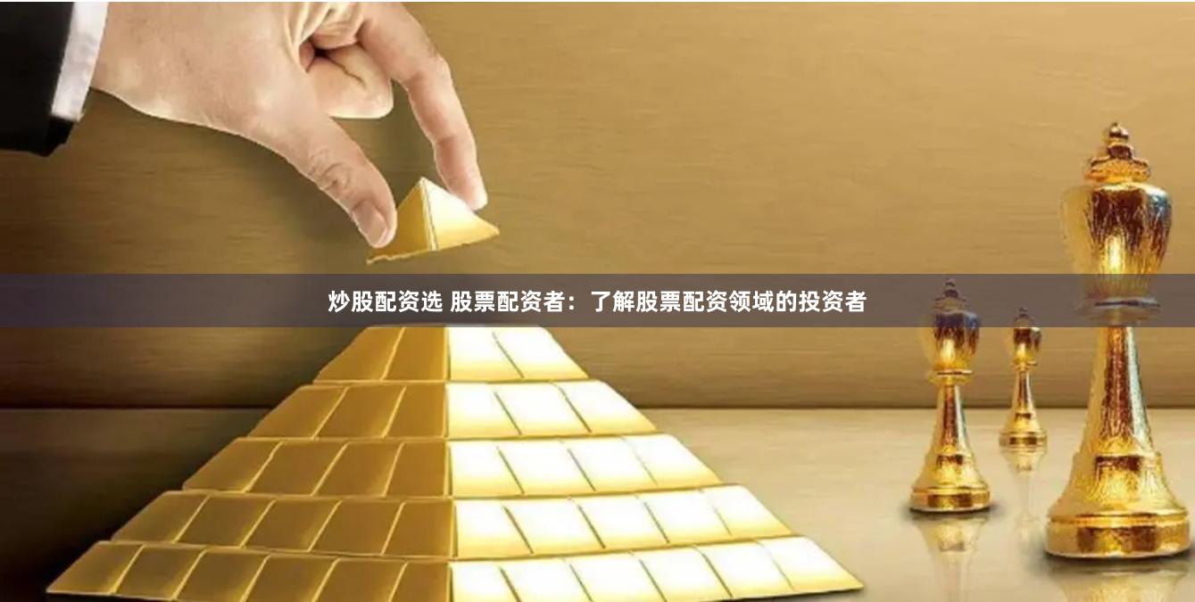 炒股配资选 股票配资者：了解股票配资领域的投资者