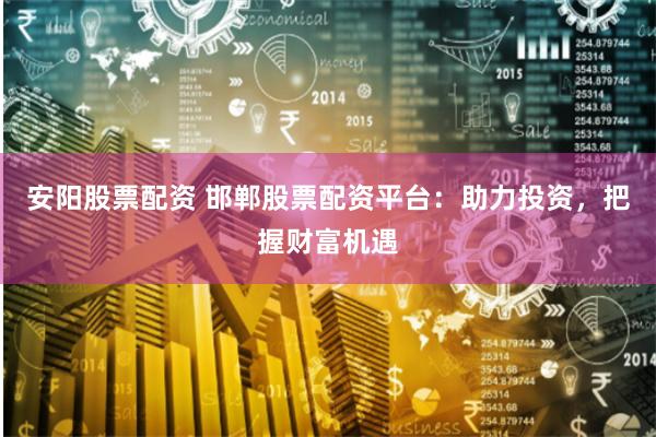 安阳股票配资 邯郸股票配资平台：助力投资，把握财富机遇