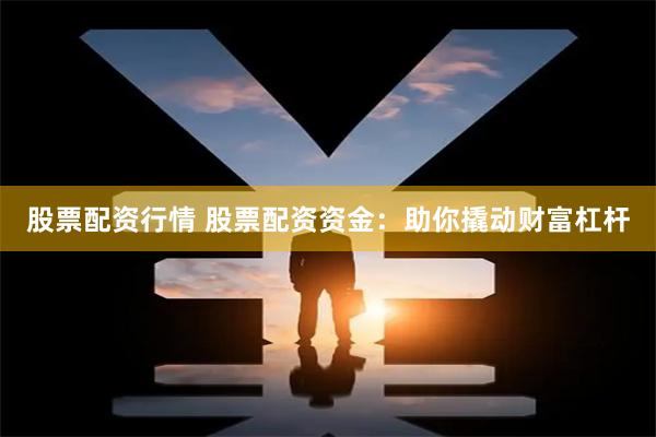股票配资行情 股票配资资金：助你撬动财富杠杆
