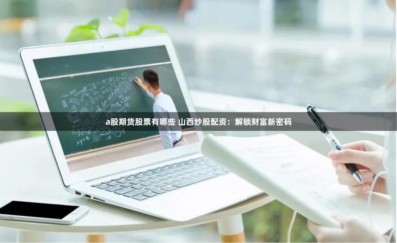 a股期货股票有哪些 山西炒股配资：解锁财富新密码