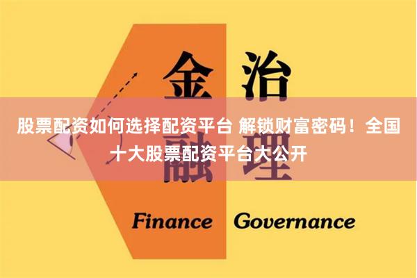 股票配资如何选择配资平台 解锁财富密码！全国十大股票配资平台大公开