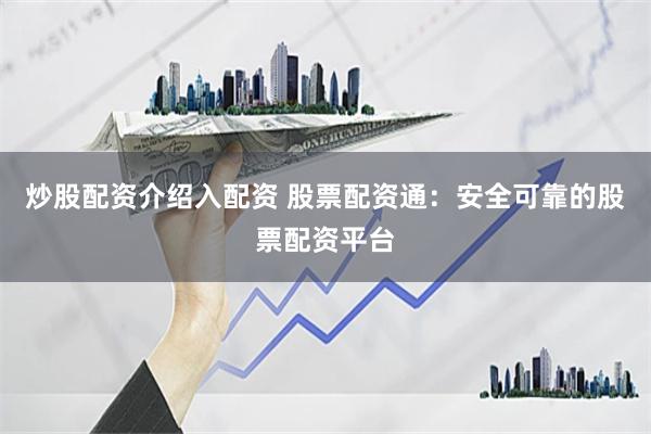 炒股配资介绍入配资 股票配资通：安全可靠的股票配资平台