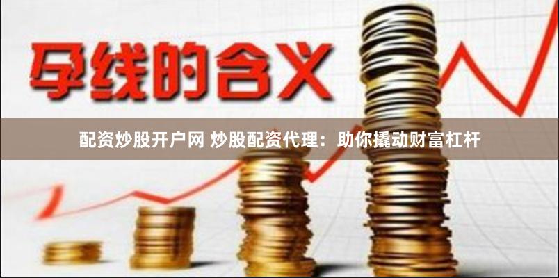 配资炒股开户网 炒股配资代理：助你撬动财富杠杆