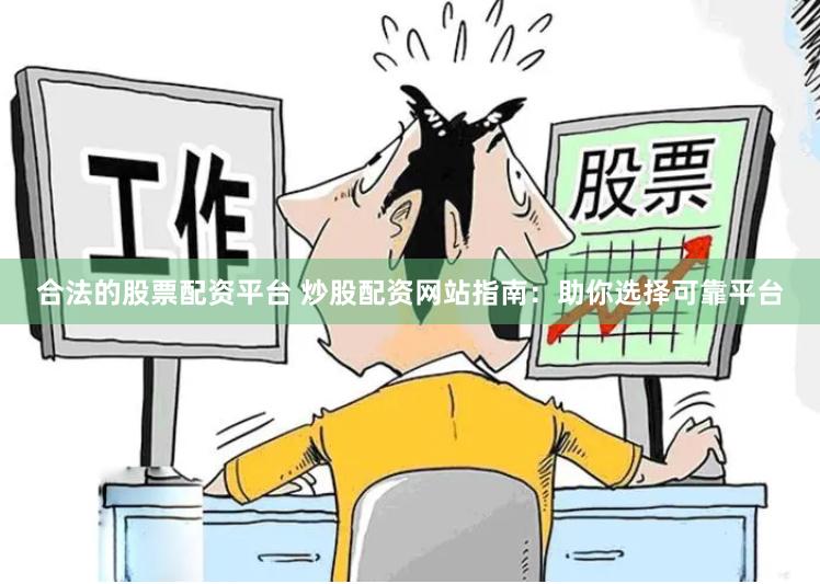 合法的股票配资平台 炒股配资网站指南：助你选择可靠平台