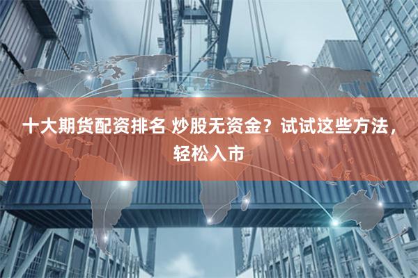 十大期货配资排名 炒股无资金？试试这些方法，轻松入市