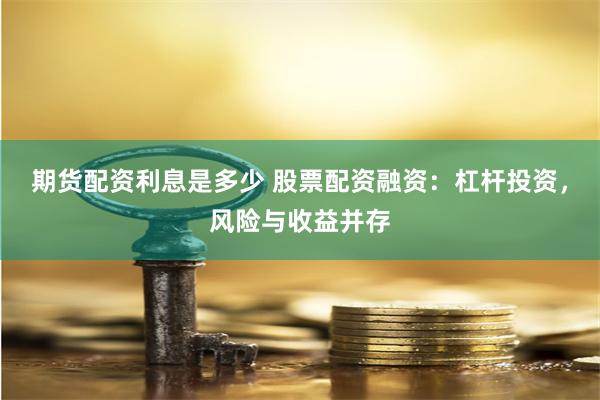 期货配资利息是多少 股票配资融资：杠杆投资，风险与收益并存