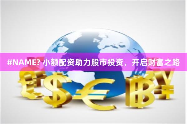 #NAME? 小额配资助力股市投资，开启财富之路