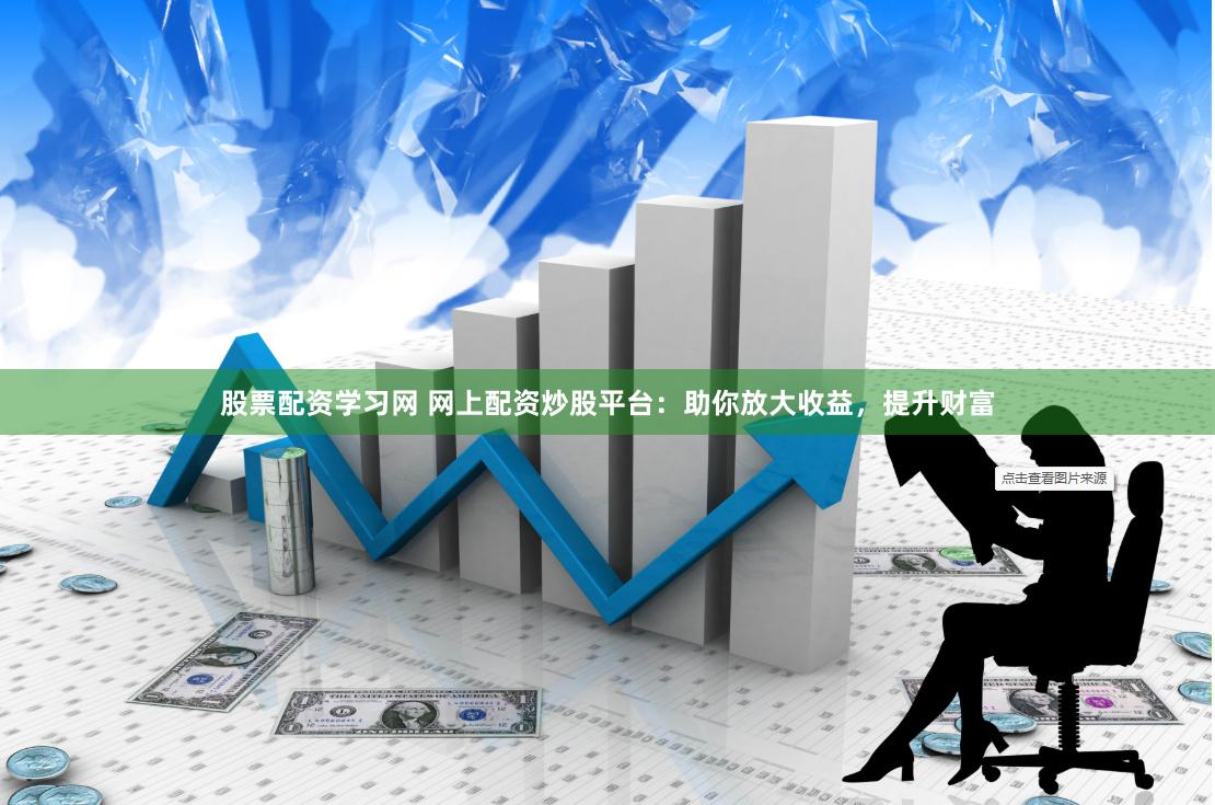 股票配资学习网 网上配资炒股平台：助你放大收益，提升财富