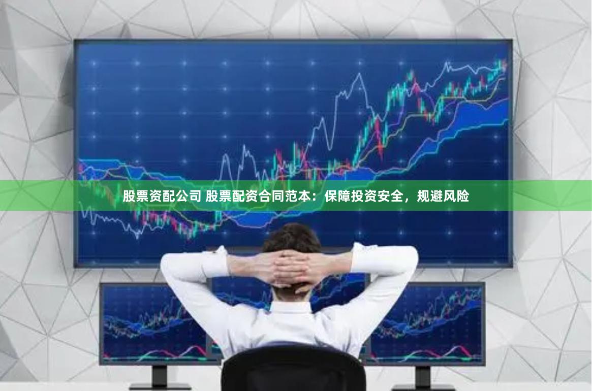 股票资配公司 股票配资合同范本：保障投资安全，规避风险