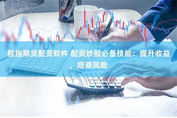 股指期货配资软件 配资炒股必备技能：提升收益，规避风险