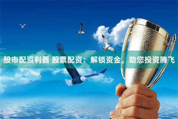 股市配资利器 股票配资：解锁资金，助您投资腾飞