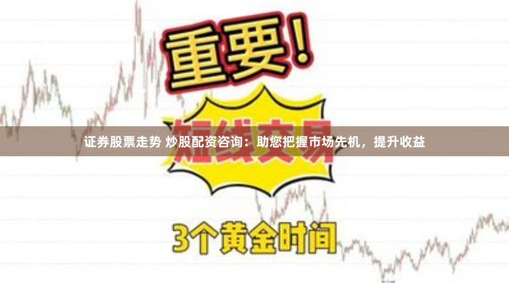证券股票走势 炒股配资咨询：助您把握市场先机，提升收益