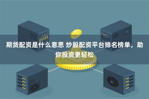 期货配资是什么意思 炒股配资平台排名榜单，助你投资更轻松