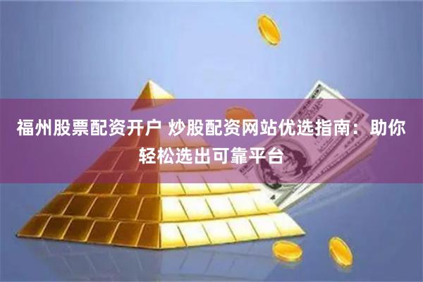 福州股票配资开户 炒股配资网站优选指南：助你轻松选出可靠平台