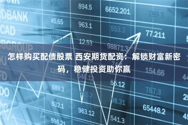 怎样购买配债股票 西安期货配资：解锁财富新密码，稳健投资助你赢