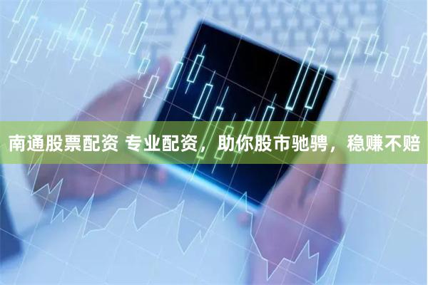 南通股票配资 专业配资，助你股市驰骋，稳赚不赔
