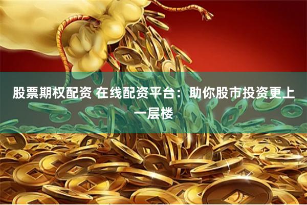 股票期权配资 在线配资平台：助你股市投资更上一层楼
