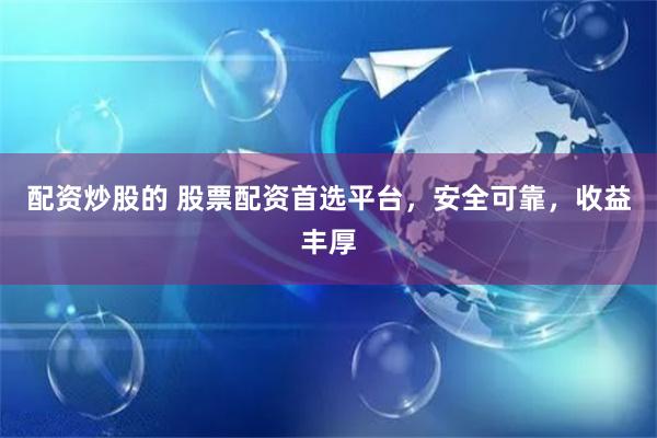 配资炒股的 股票配资首选平台，安全可靠，收益丰厚