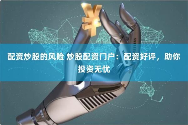 配资炒股的风险 炒股配资门户：配资好评，助你投资无忧