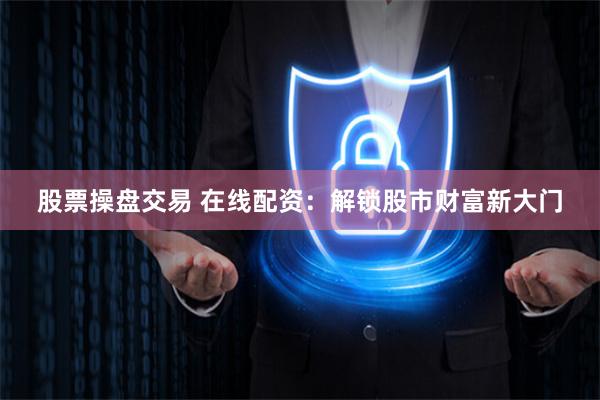 股票操盘交易 在线配资：解锁股市财富新大门