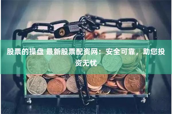 股票的操盘 最新股票配资网：安全可靠，助您投资无忧