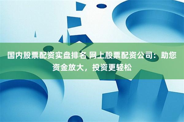 国内股票配资实盘排名 网上股票配资公司：助您资金放大，投资更轻松