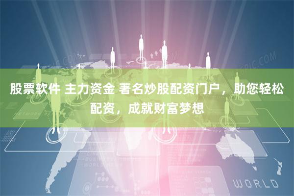 股票软件 主力资金 著名炒股配资门户，助您轻松配资，成就财富梦想