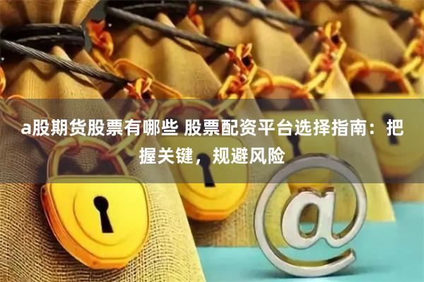 a股期货股票有哪些 股票配资平台选择指南：把握关键，规避风险