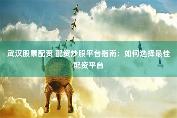武汉股票配资 配资炒股平台指南：如何选择最佳配资平台