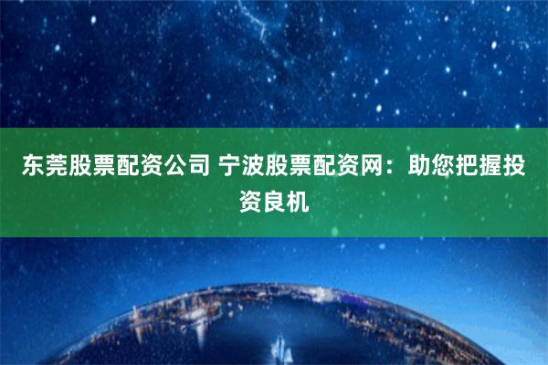 东莞股票配资公司 宁波股票配资网：助您把握投资良机