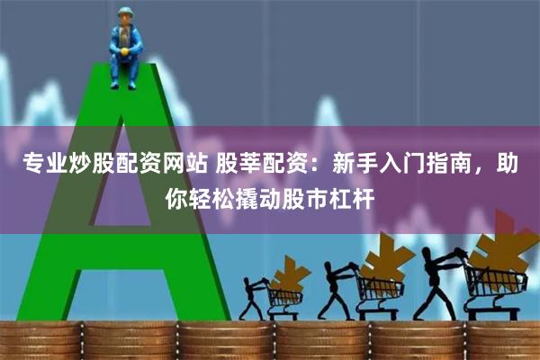 专业炒股配资网站 股莘配资：新手入门指南，助你轻松撬动股市杠杆