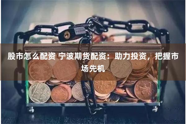 股市怎么配资 宁波期货配资：助力投资，把握市场先机