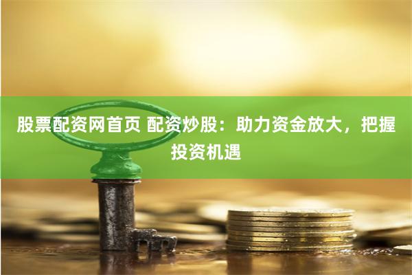 股票配资网首页 配资炒股：助力资金放大，把握投资机遇