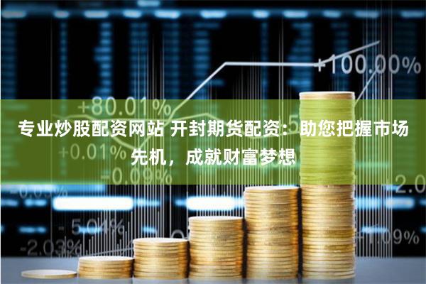 专业炒股配资网站 开封期货配资：助您把握市场先机，成就财富梦想